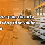 3 Bước Bảo Quản Cấu Kiện Thép Tại Công Trình Chuẩn Kỹ Thuật